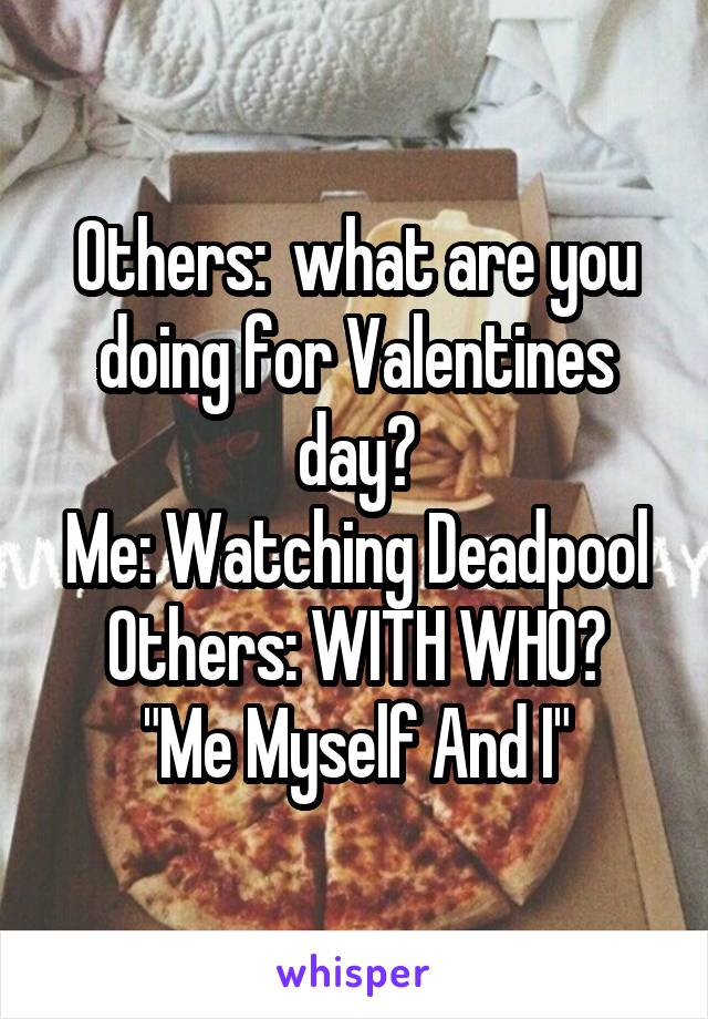 Others:  what are you doing for Valentines day?
Me: Watching Deadpool
Others: WITH WHO?
"Me Myself And I"