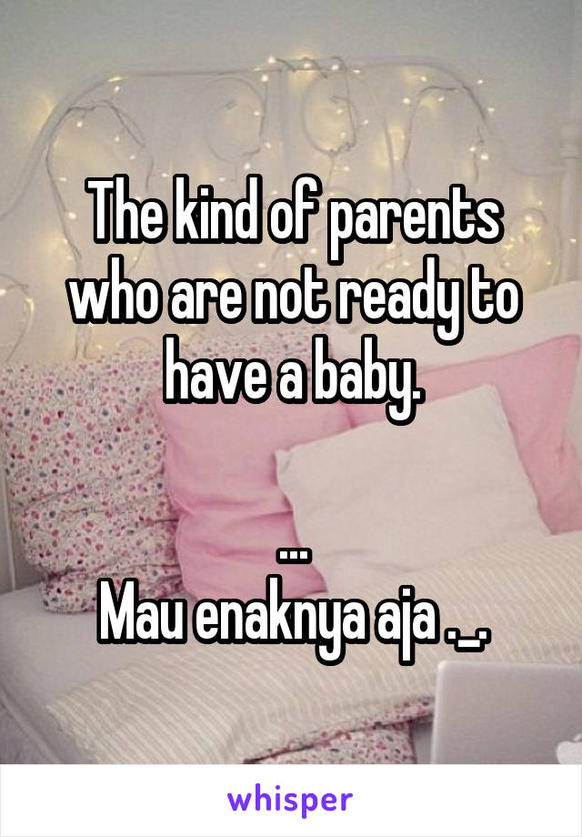The kind of parents who are not ready to have a baby.

...
Mau enaknya aja ._.