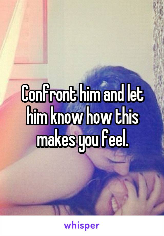 Confront him and let him know how this makes you feel.