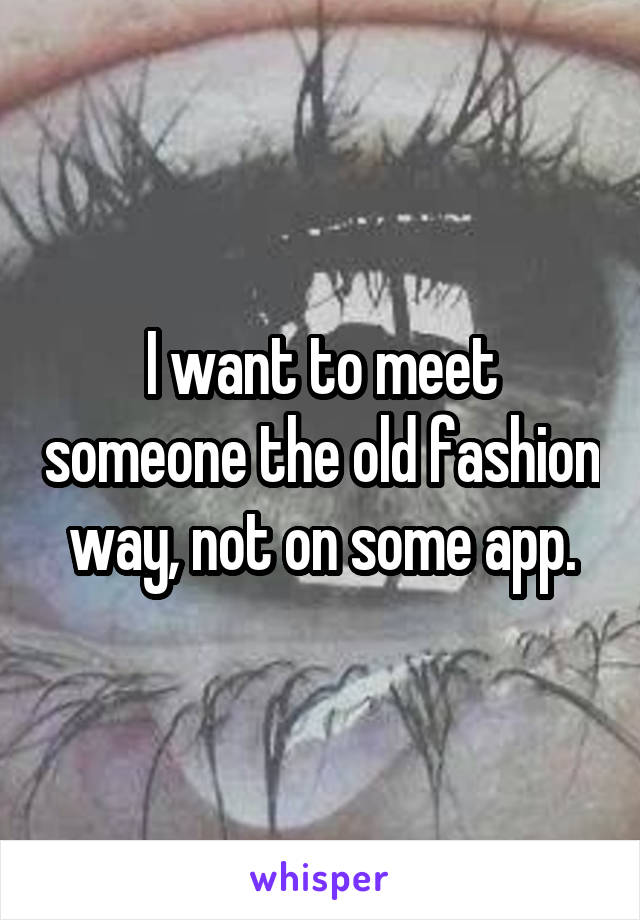 I want to meet someone the old fashion way, not on some app.