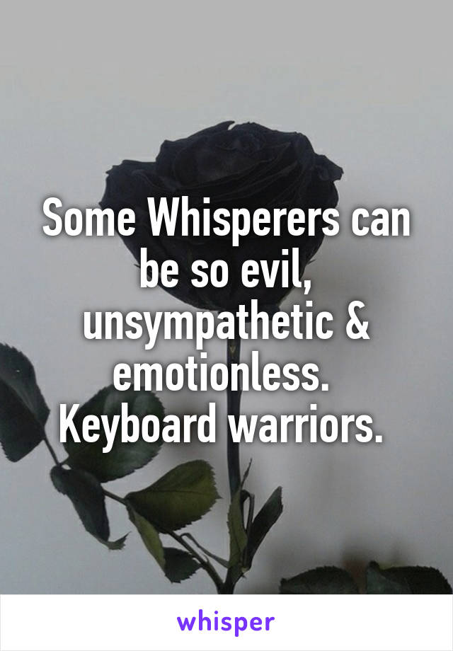 Some Whisperers can be so evil, unsympathetic & emotionless. 
Keyboard warriors. 