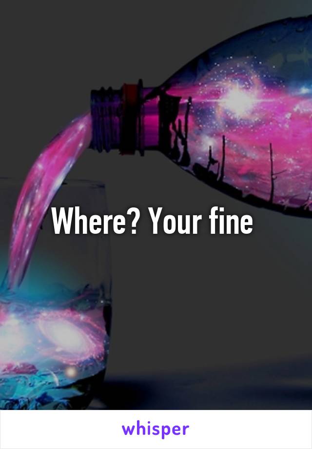 Where? Your fine 