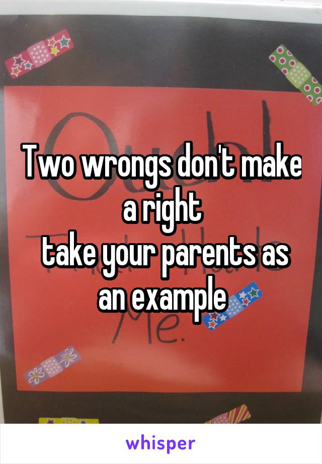 Two wrongs don't make a right
 take your parents as an example
