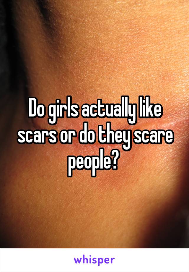 Do girls actually like scars or do they scare people? 