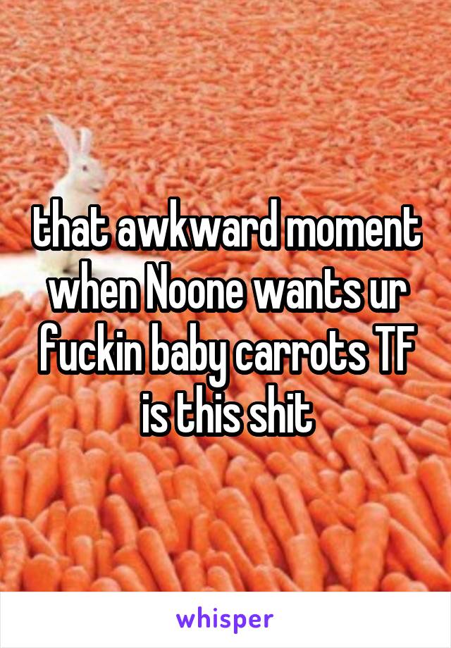 that awkward moment when Noone wants ur fuckin baby carrots TF is this shit