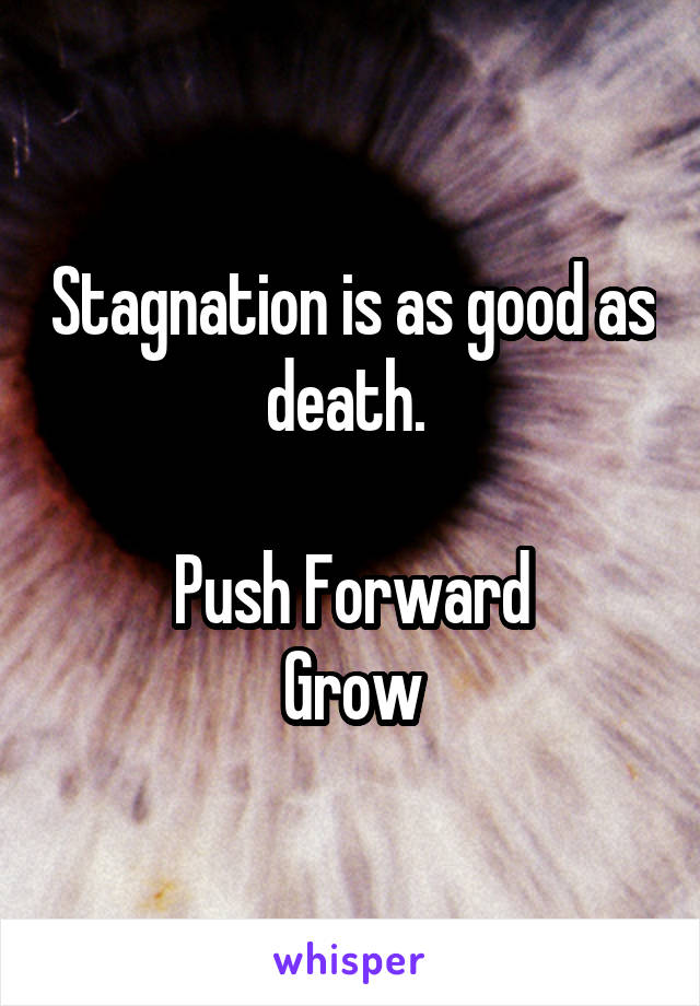 Stagnation is as good as death. 

Push Forward
Grow
