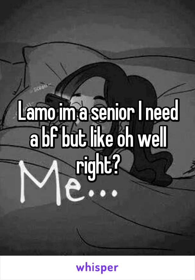Lamo im a senior I need a bf but like oh well right?
