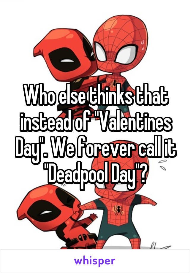 Who else thinks that instead of "Valentines Day". We forever call it "Deadpool Day"?