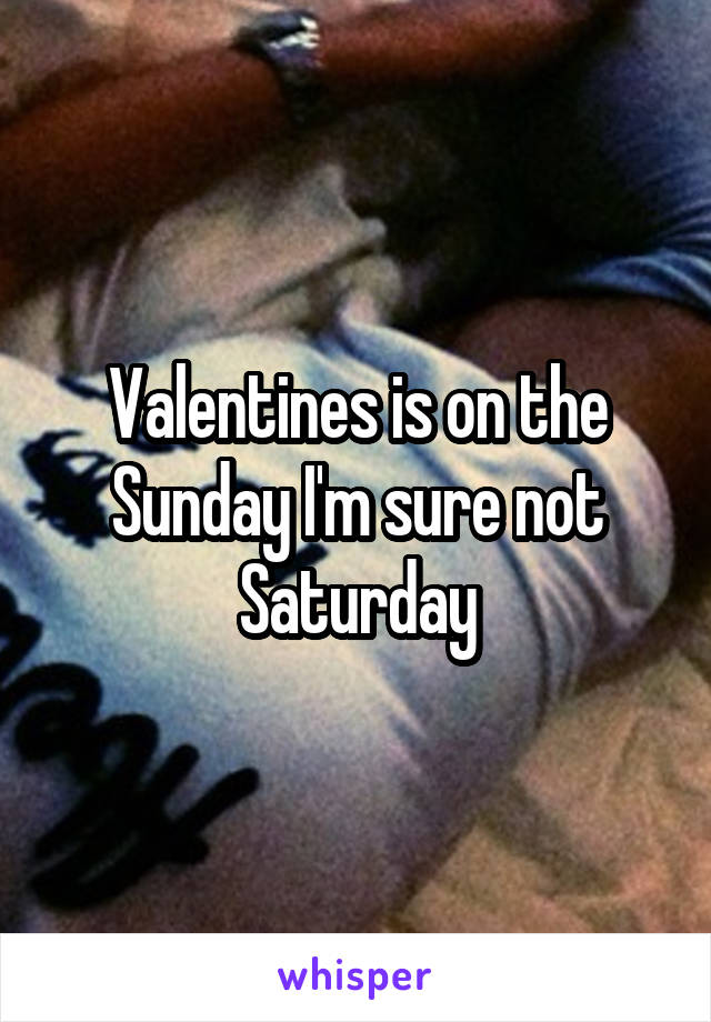 Valentines is on the Sunday I'm sure not Saturday