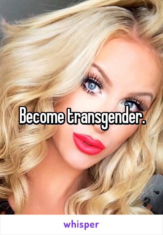 Become transgender.