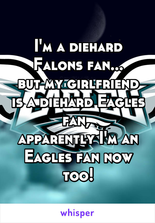 I'm a diehard Falons fan...
but my girlfriend is a diehard Eagles fan, 
apparently I'm an Eagles fan now too!