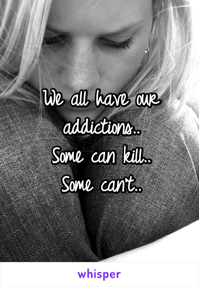 We all have our addictions..
Some can kill..
Some can't..