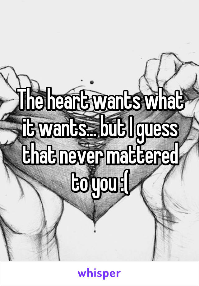 The heart wants what it wants... but I guess that never mattered to you :(