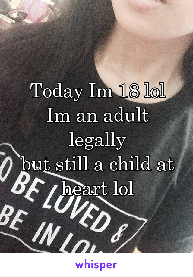 Today Im 18 lol
Im an adult legally
but still a child at heart lol