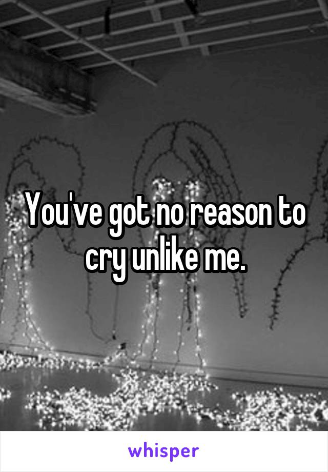 You've got no reason to cry unlike me.