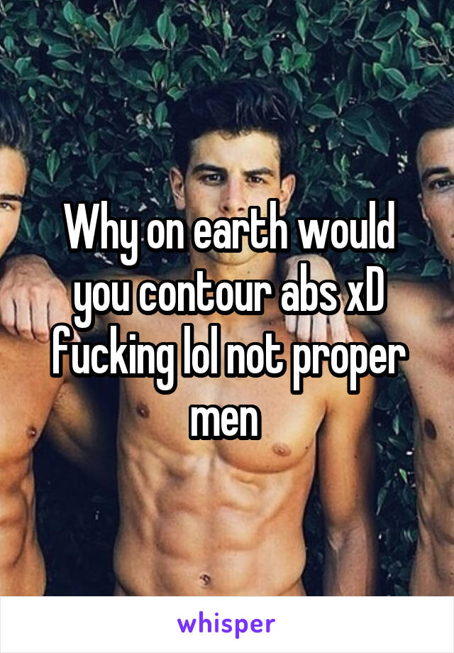 Why on earth would you contour abs xD fucking lol not proper men 
