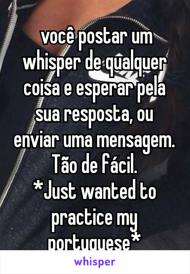  você postar um whisper de qualquer coisa e esperar pela sua resposta, ou enviar uma mensagem. Tão de fácil.
*Just wanted to practice my portuguese*