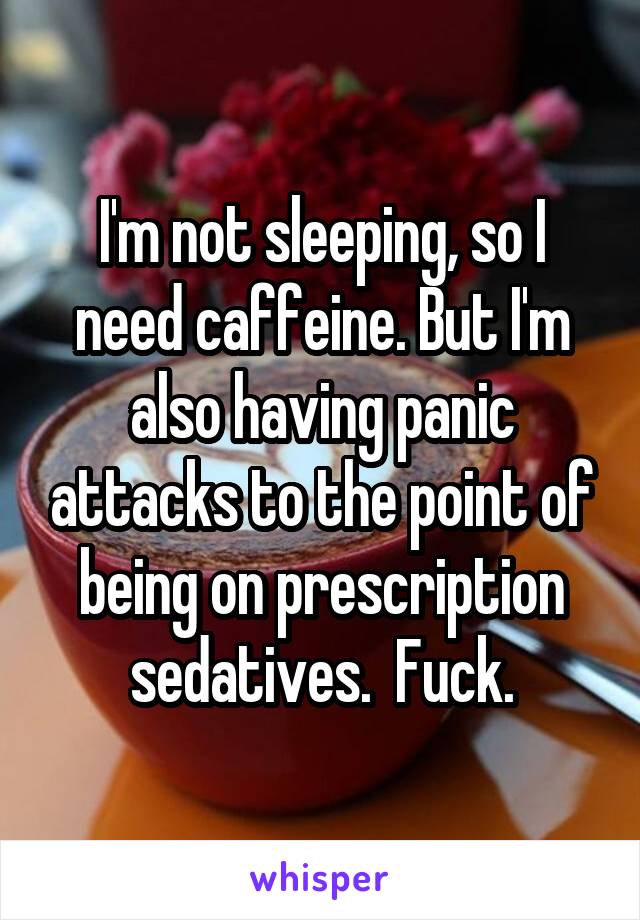 I'm not sleeping, so I need caffeine. But I'm also having panic attacks to the point of being on prescription sedatives.  Fuck.
