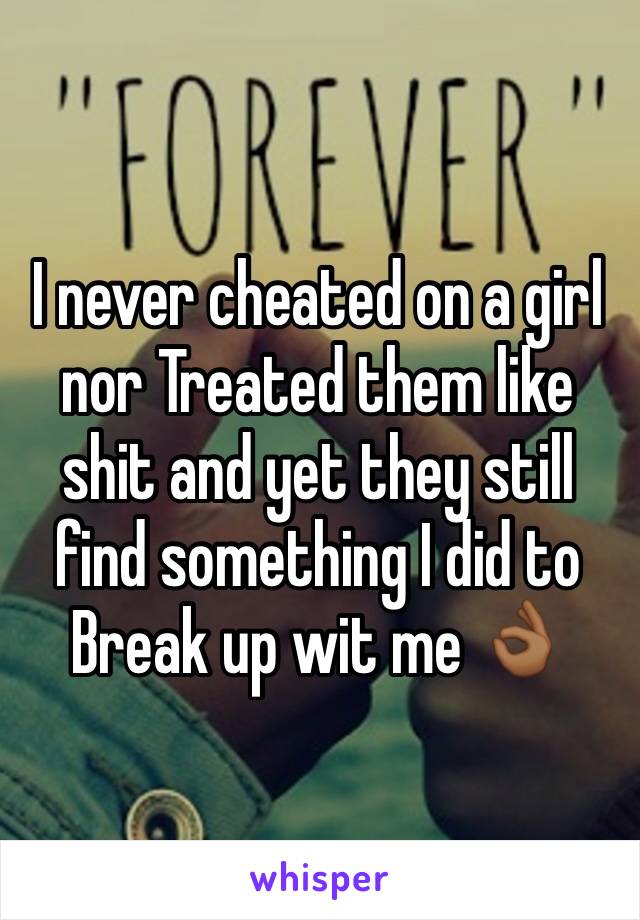 I never cheated on a girl nor Treated them like shit and yet they still find something I did to Break up wit me 👌🏾