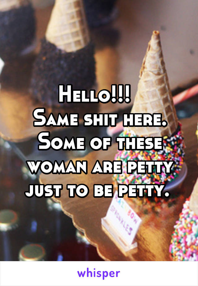 Hello!!!  
Same shit here. Some of these woman are petty just to be petty. 