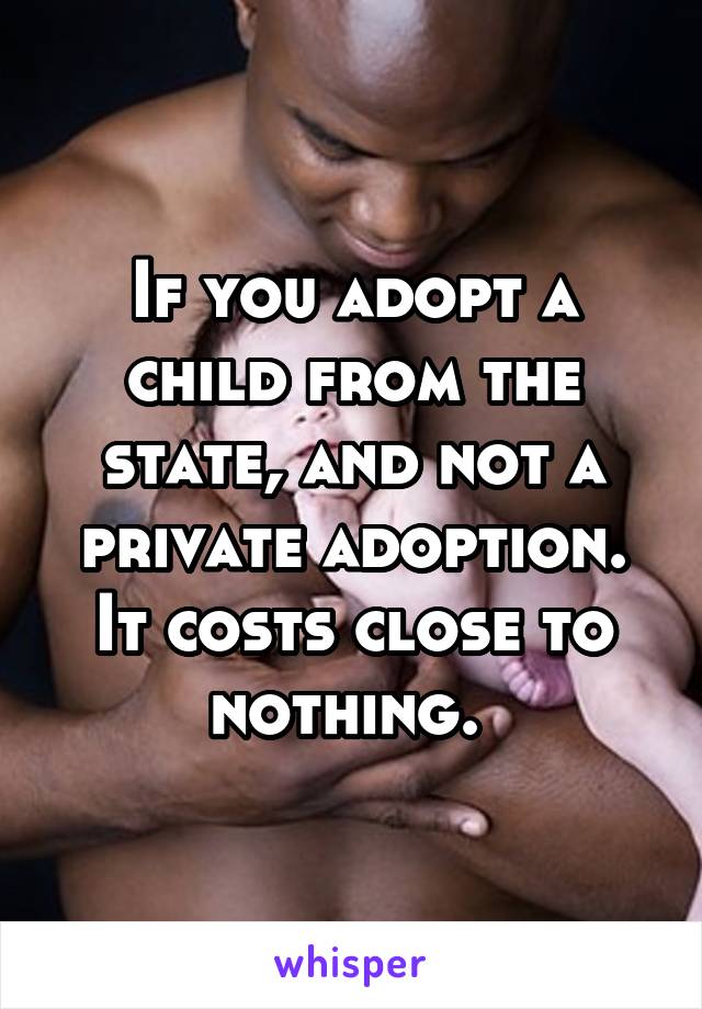 If you adopt a child from the state, and not a private adoption. It costs close to nothing. 