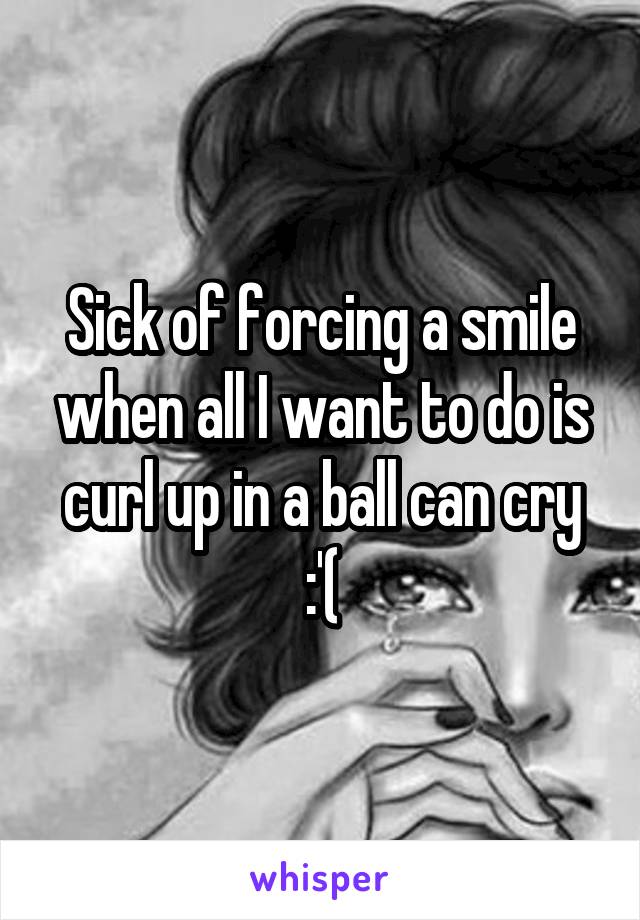 Sick of forcing a smile when all I want to do is curl up in a ball can cry :'(