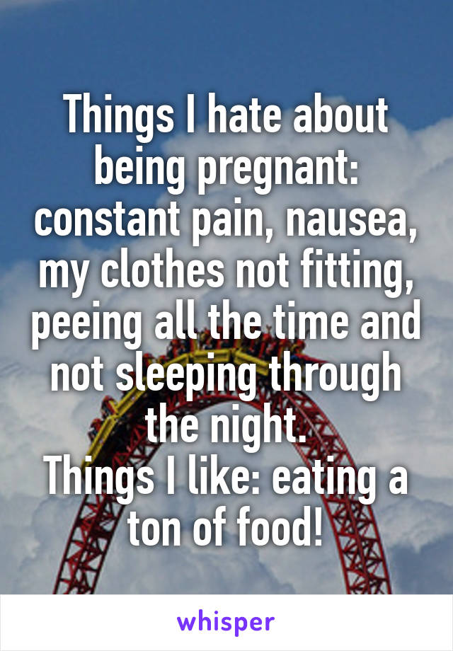 Things I hate about being pregnant: constant pain, nausea, my clothes not fitting, peeing all the time and not sleeping through the night.
Things I like: eating a ton of food!