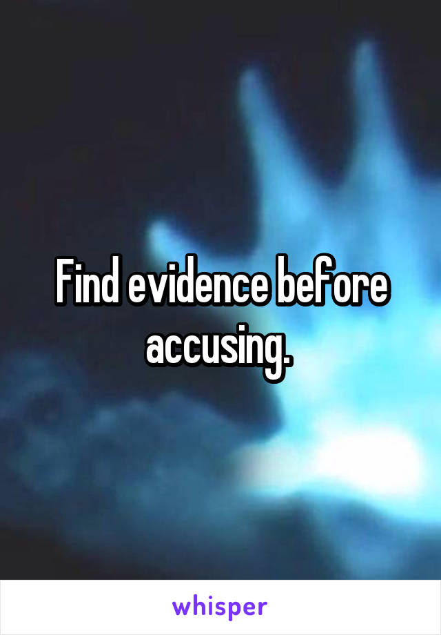 Find evidence before accusing. 