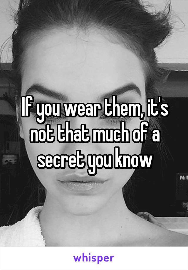 If you wear them, it's not that much of a secret you know