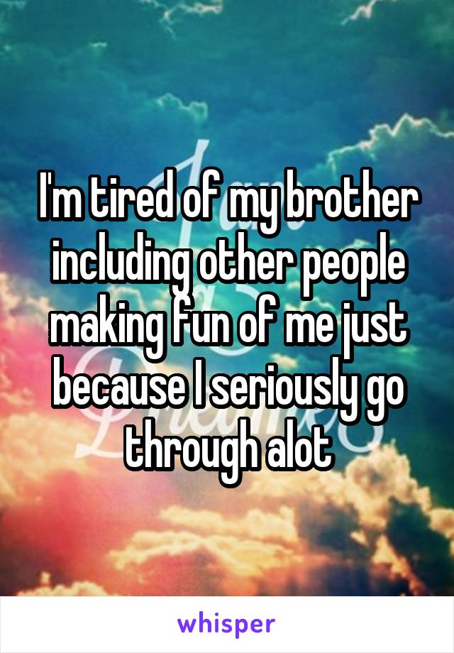 I'm tired of my brother including other people making fun of me just because I seriously go through alot