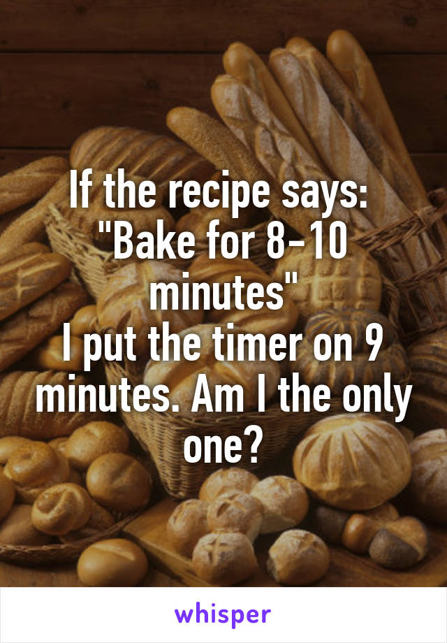 If the recipe says: 
"Bake for 8-10 minutes"
I put the timer on 9 minutes. Am I the only one?