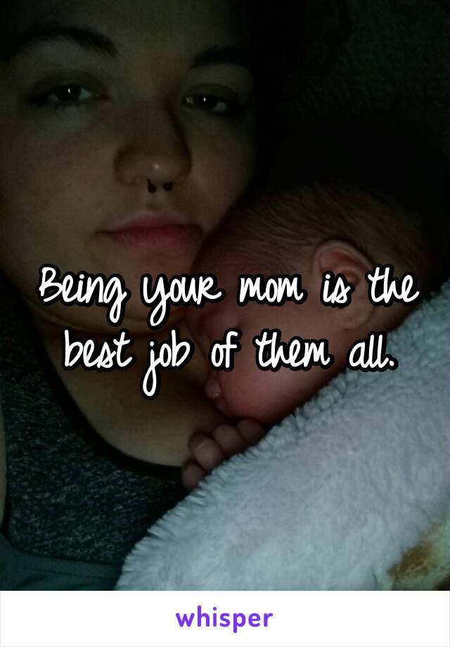 Being your mom is the best job of them all.