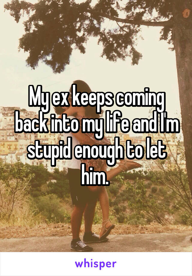 My ex keeps coming back into my life and I'm stupid enough to let him. 