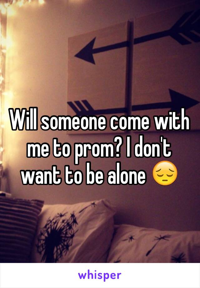 Will someone come with me to prom? I don't want to be alone 😔