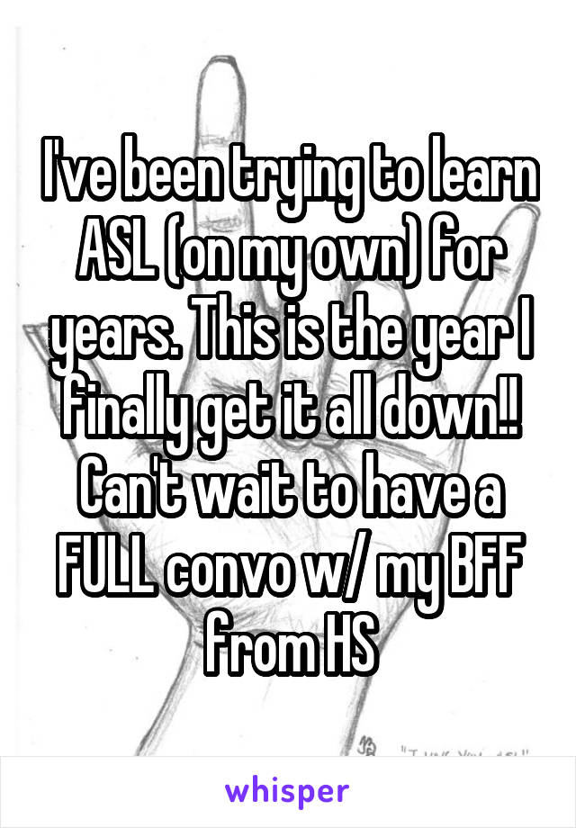 I've been trying to learn ASL (on my own) for years. This is the year I finally get it all down!! Can't wait to have a FULL convo w/ my BFF from HS