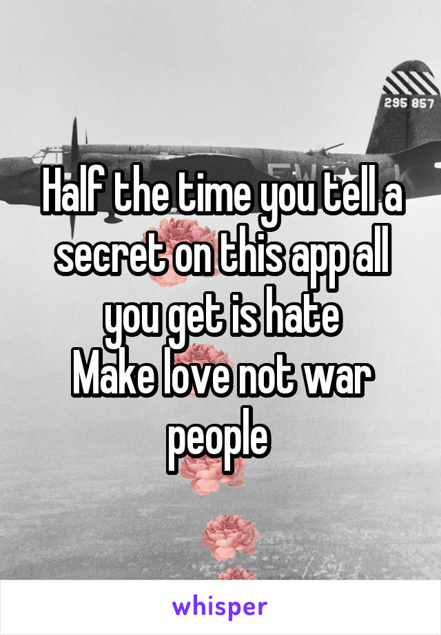 Half the time you tell a secret on this app all you get is hate
Make love not war people 