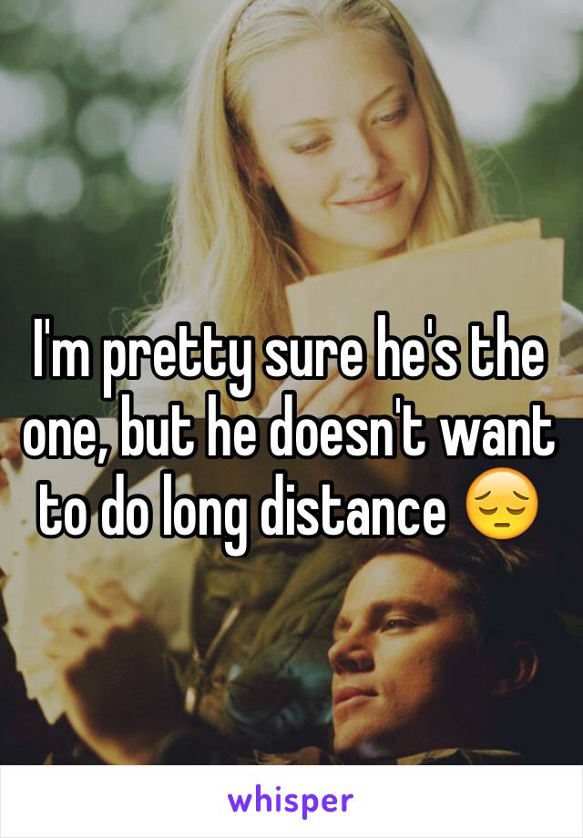 I'm pretty sure he's the one, but he doesn't want to do long distance 😔