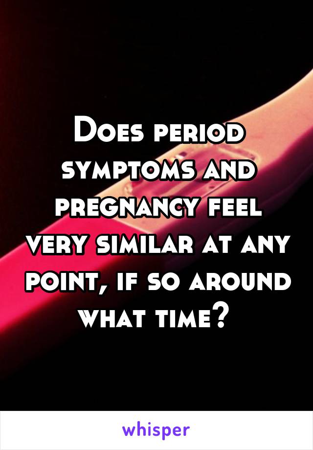 Does period symptoms and pregnancy feel very similar at any point, if so around what time? 