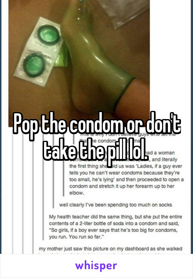 Pop the condom or don't take the pill lol. 