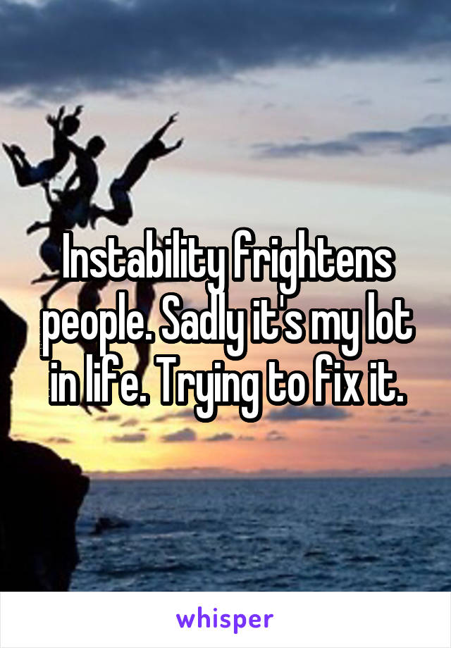Instability frightens people. Sadly it's my lot in life. Trying to fix it.
