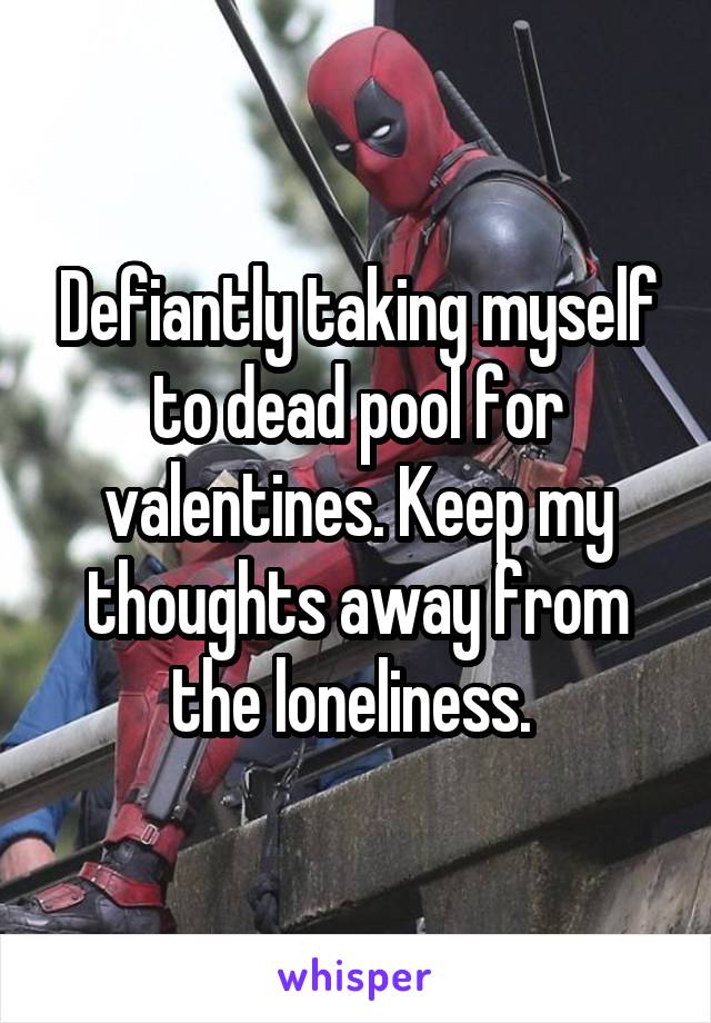 Defiantly taking myself to dead pool for valentines. Keep my thoughts away from the loneliness. 