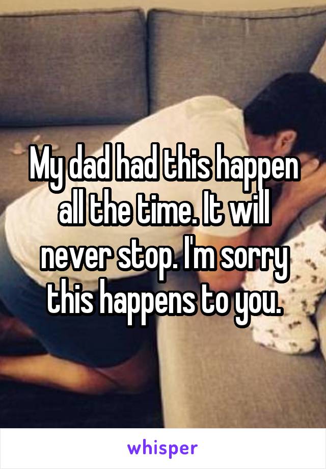 My dad had this happen all the time. It will never stop. I'm sorry this happens to you.
