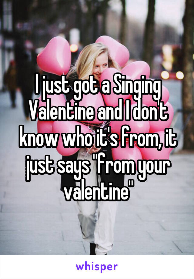I just got a Singing Valentine and I don't know who it's from, it just says "from your valentine"