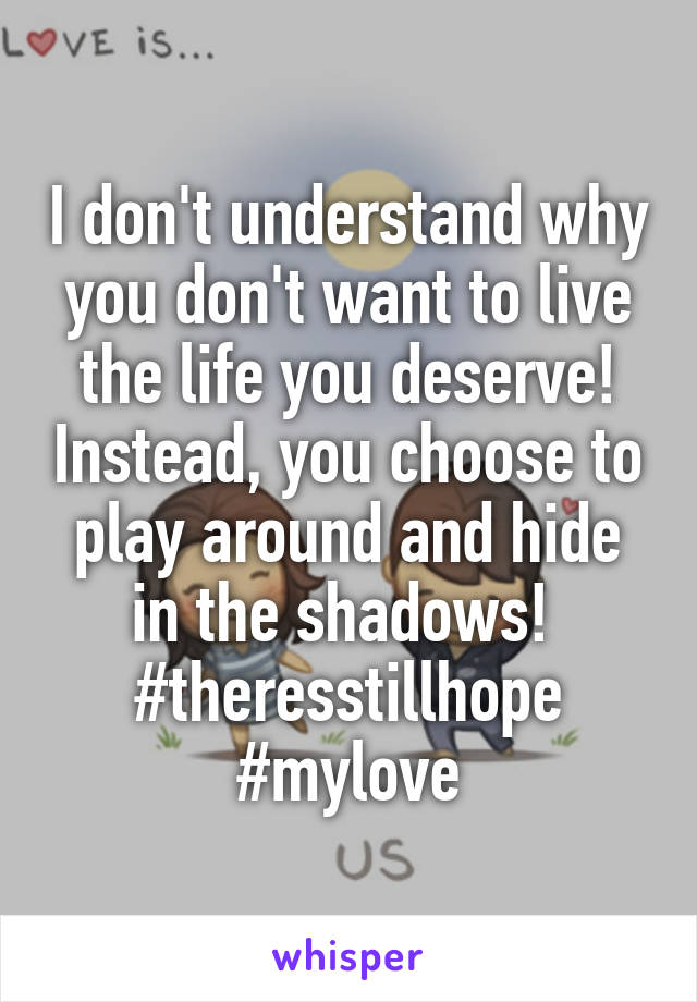 I don't understand why you don't want to live the life you deserve! Instead, you choose to play around and hide in the shadows! 
#theresstillhope
#mylove