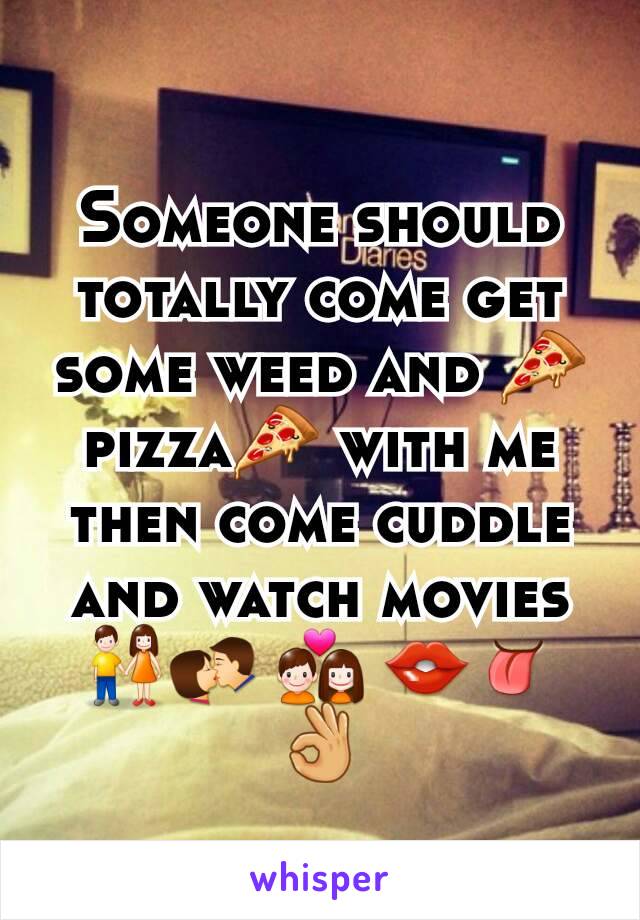Someone should totally come get some weed and 🍕pizza🍕 with me then come cuddle and watch movies 👫💏 💑 👄👅👌