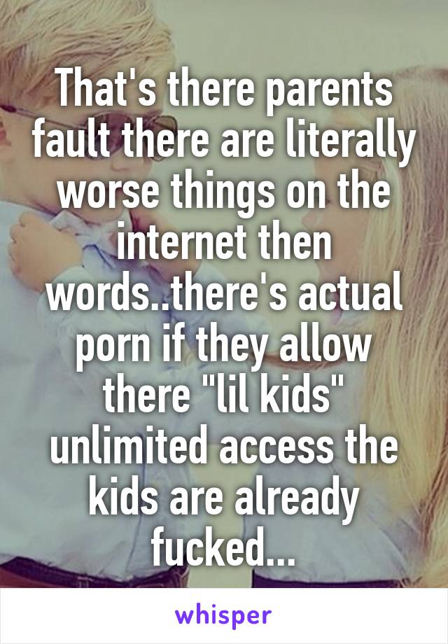 That's there parents fault there are literally worse things on the internet then words..there's actual porn if they allow there "lil kids" unlimited access the kids are already fucked...