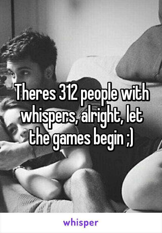 Theres 312 people with whispers, alright, let the games begin ;)