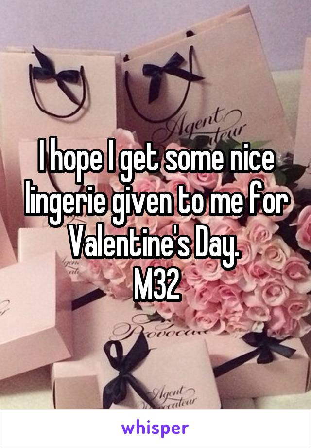 I hope I get some nice lingerie given to me for Valentine's Day. 
M32
