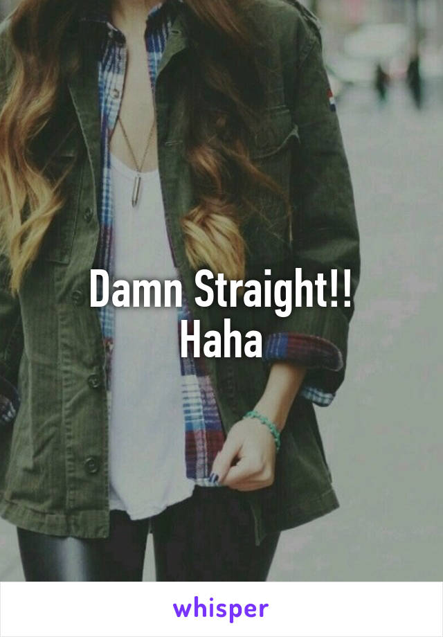 Damn Straight!!
Haha
