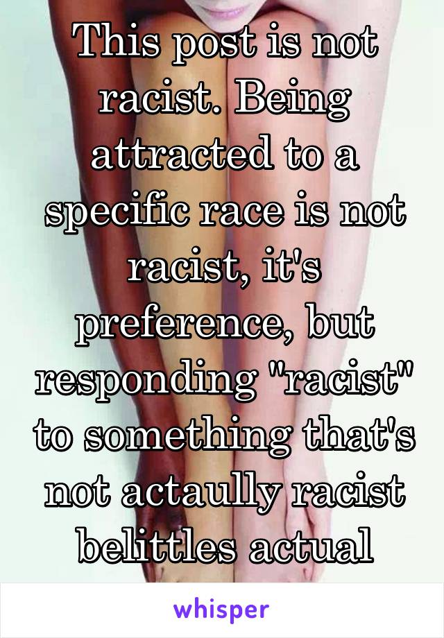 This post is not racist. Being attracted to a specific race is not racist, it's preference, but responding "racist" to something that's not actaully racist belittles actual racism. 